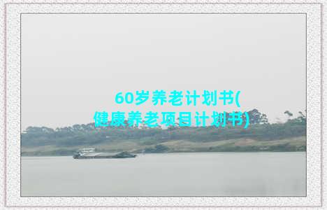 60岁养老计划书(健康养老项目计划书)