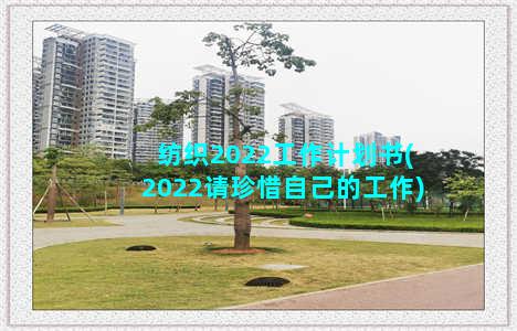 纺织2022工作计划书(2022请珍惜自己的工作)